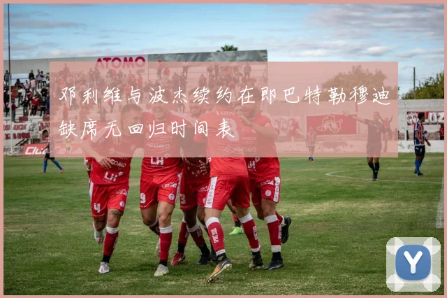 邓利维与波杰续约在即巴特勒穆迪缺席无回归时间表