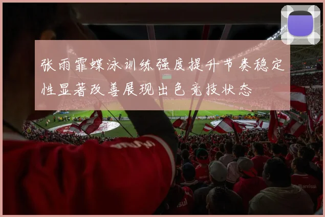 张雨霏蝶泳训练强度提升节奏稳定性显著改善展现出色竞技状态