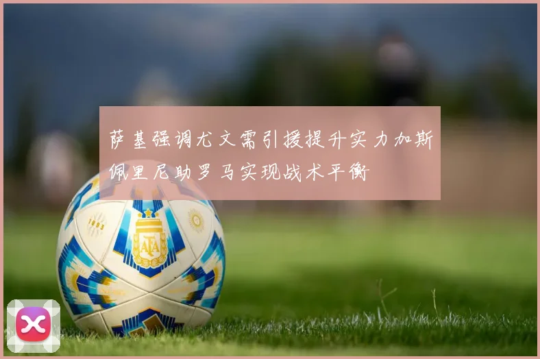 萨基强调尤文需引援提升实力加斯佩里尼助罗马实现战术平衡