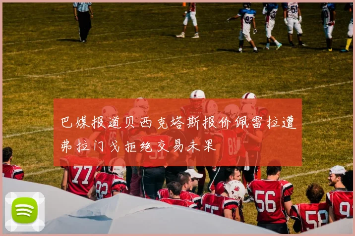 巴媒报道贝西克塔斯报价佩雷拉遭弗拉门戈拒绝交易未果